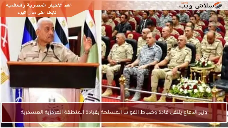 وزير الدفاع يلتقى قادة وضباط القوات المسلحة بقيادة المنطقة المركزية العسكرية