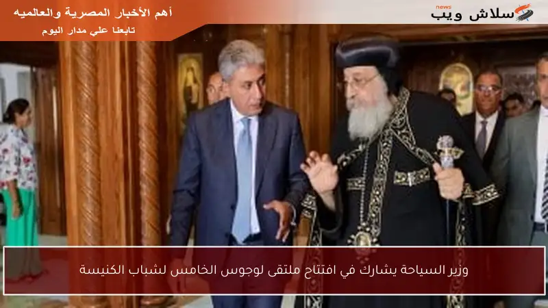 وزير السياحة يشارك في افتتاح ملتقى لوجوس الخامس لشباب الكنيسة