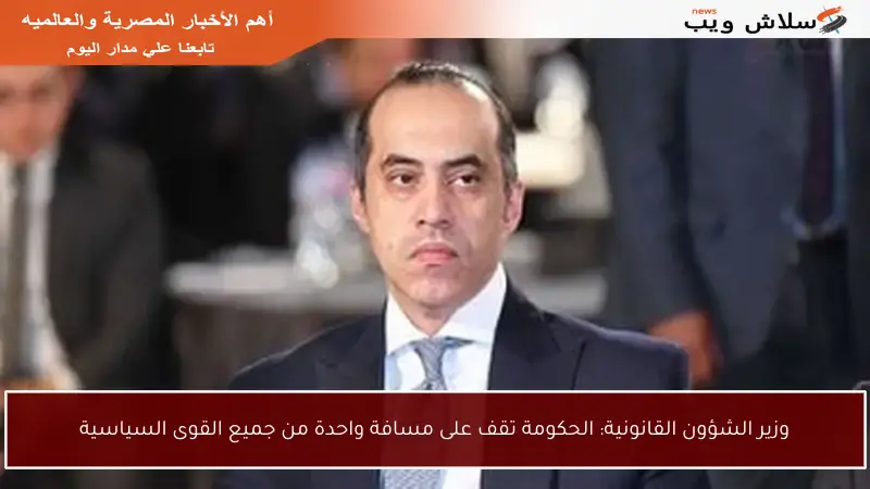 وزير الشؤون القانونية: الحكومة تقف على مسافة واحدة من جميع القوى السياسية