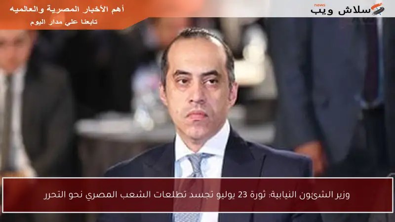وزير الشئون النيابية: ثورة 23 يوليو تجسد تطلعات الشعب المصري نحو التحرر