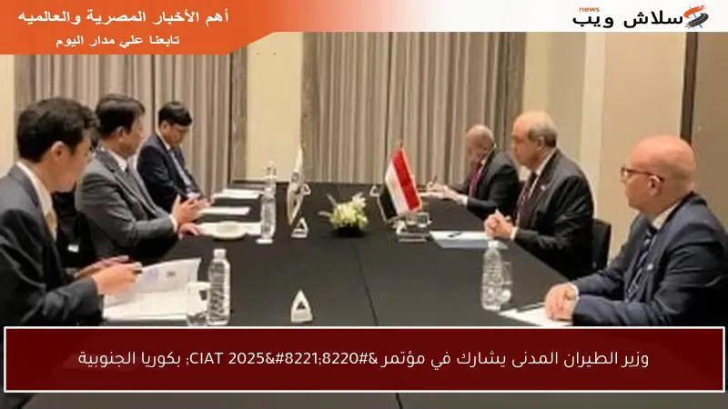 وزير الطيران المدنى يشارك في مؤتمر “CIAT 2025” بكوريا الجنوبية