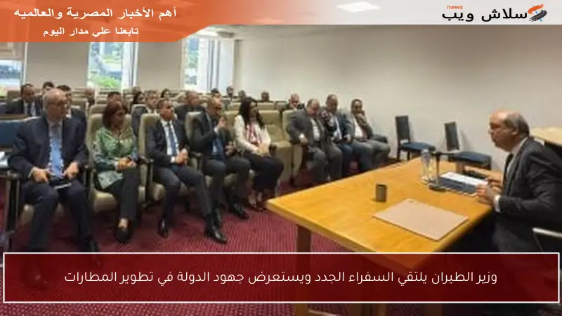 وزير الطيران يلتقي السفراء الجدد ويستعرض جهود الدولة في تطوير المطارات