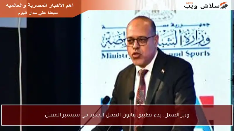 وزير العمل: بدء تطبيق قانون العمل الجديد في سبتمبر المقبل