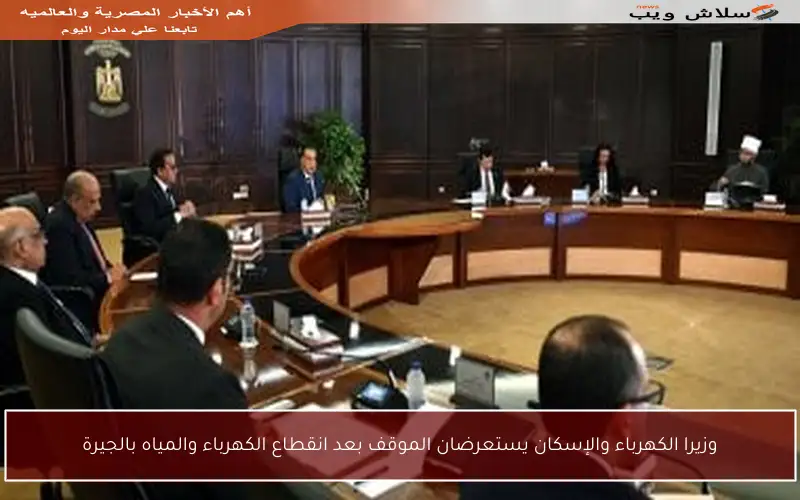 وزيرا الكهرباء والإسكان يستعرضان الموقف بعد انقطاع الكهرباء والمياه بالجيرة