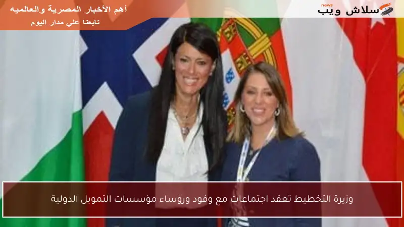 وزيرة التخطيط تعقد اجتماعات مع وفود ورؤساء مؤسسات التمويل الدولية