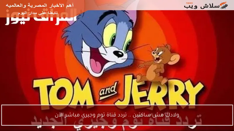 ولادك مش ساكتين .. تردد قناة توم وجيري مباشر الآن