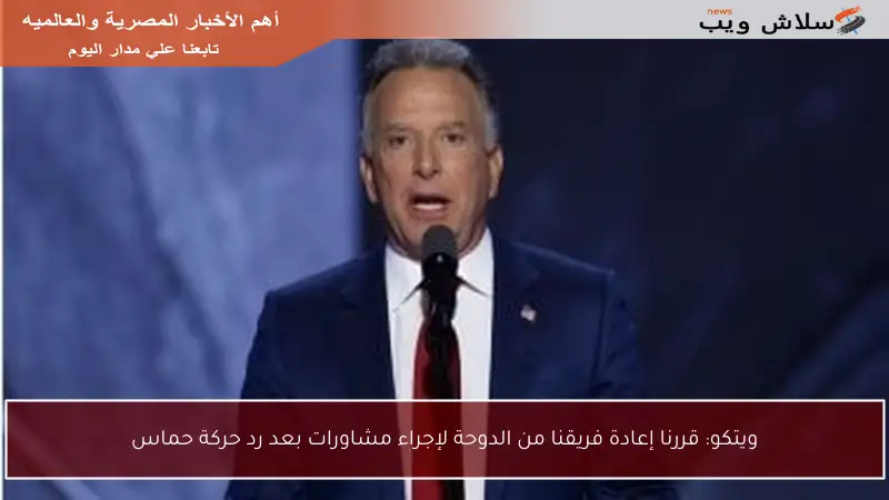 ويتكو: قررنا إعادة فريقنا من الدوحة لإجراء مشاورات بعد رد حركة حماس