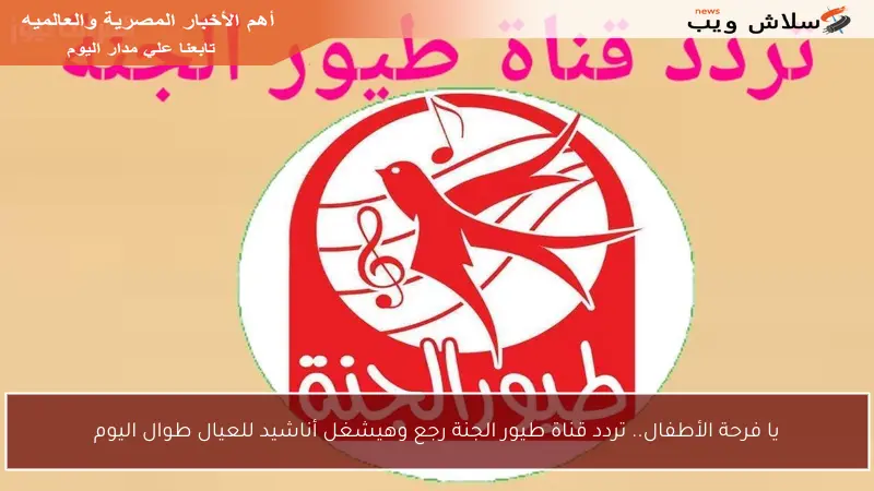 يا فرحة الأطفال.. تردد قناة طيور الجنة رجع وهيشغل أناشيد للعيال طوال اليوم