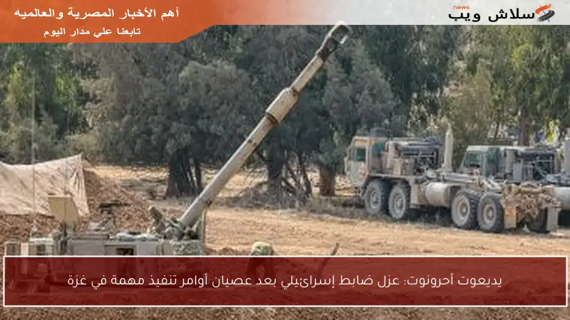 يديعوت أحرونوت: عزل ضابط إسرائيلي بعد عصيان أوامر تنفيذ مهمة في غزة