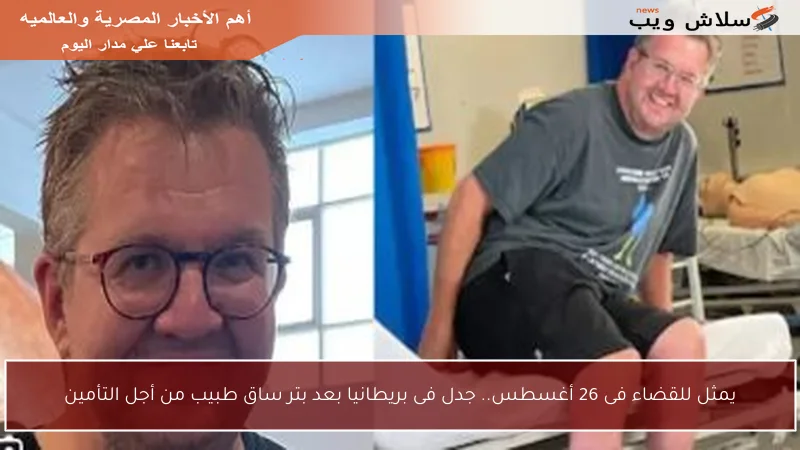 يمثل للقضاء فى 26 أغسطس.. جدل فى بريطانيا بعد بتر ساق طبيب من أجل التأمين