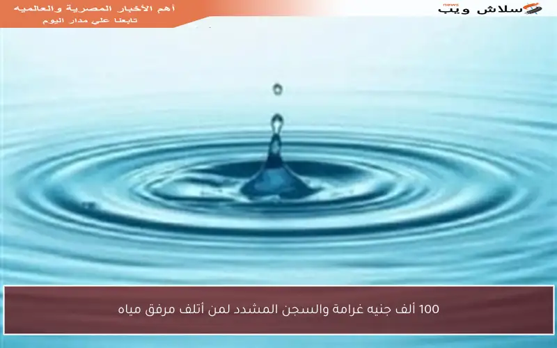100 ألف جنيه غرامة والسجن المشدد لمن أتلف مرفق مياه