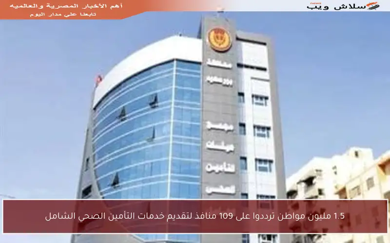 1.5 مليون مواطن ترددوا على 109 منافذ لتقديم خدمات التأمين الصحي الشامل