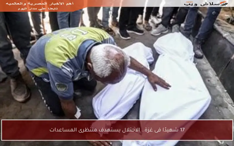 17 شهيدًا فى غزة.. الاحتلال يستهدف منتظرى المساعدات