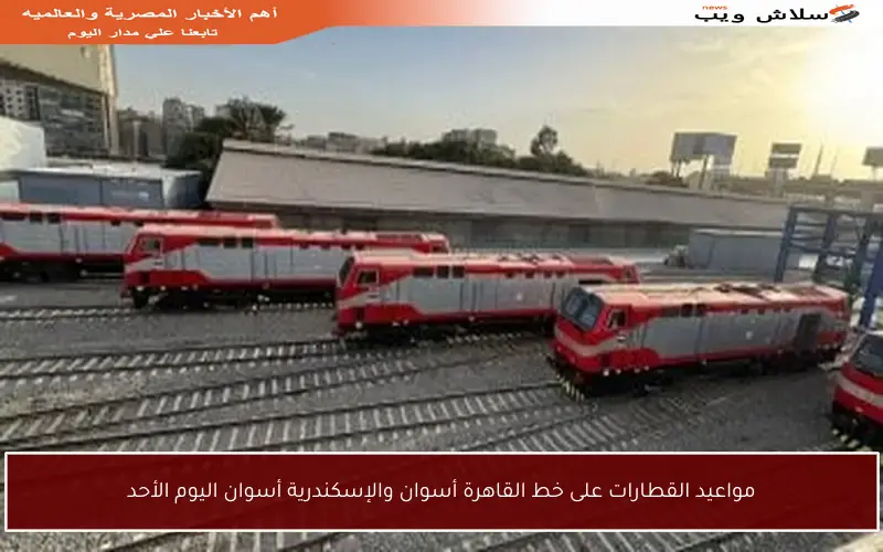 مواعيد القطارات على خط القاهرة أسوان والإسكندرية أسوان اليوم الأحد