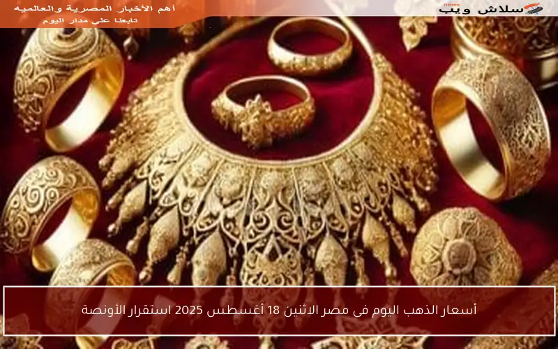 أسعار الذهب اليوم فى مصر الاثنين 18 أغسطس 2025 استقرار الأونصة