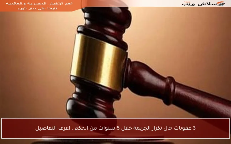 3 عقوبات حال تكرار الجريمة خلال 5 سنوات من الحكم.. اعرف التفاصيل