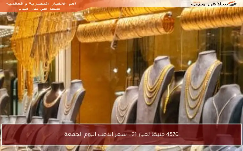 4570 جنيهًا لعيار 21.. سعر الذهب اليوم الجمعة