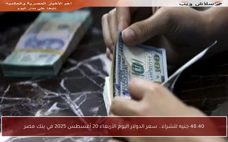 48.40 جنيه للشراء.. سعر الدولار اليوم الأربعاء 20 أغسطس 2025 في بنك مصر