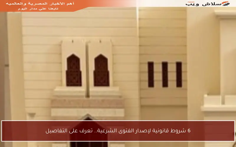 6 شروط قانونية لإصدار الفتوى الشرعية.. تعرف على التفاصيل