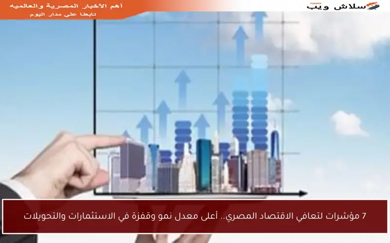 7 مؤشرات لتعافي الاقتصاد المصري.. أعلى معدل نمو وقفزة في الاستثمارات والتحويلات