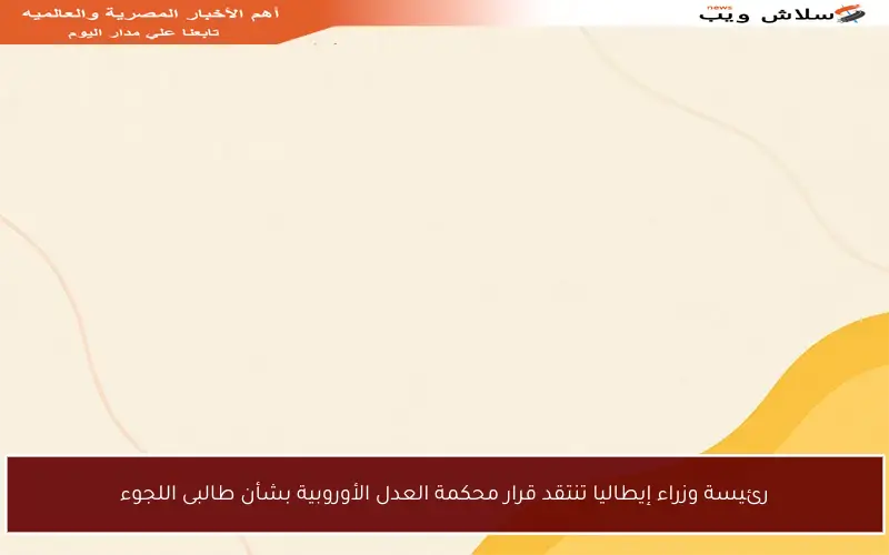 رئيسة وزراء إيطاليا تنتقد قرار محكمة العدل الأوروبية بشأن طالبى اللجوء