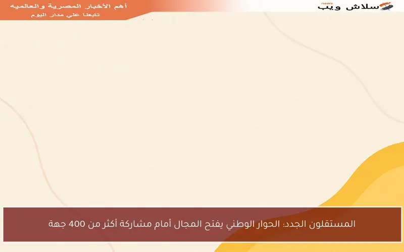 المستقلون الجدد: الحوار الوطني يفتح المجال أمام مشاركة أكثر من 400 جهة