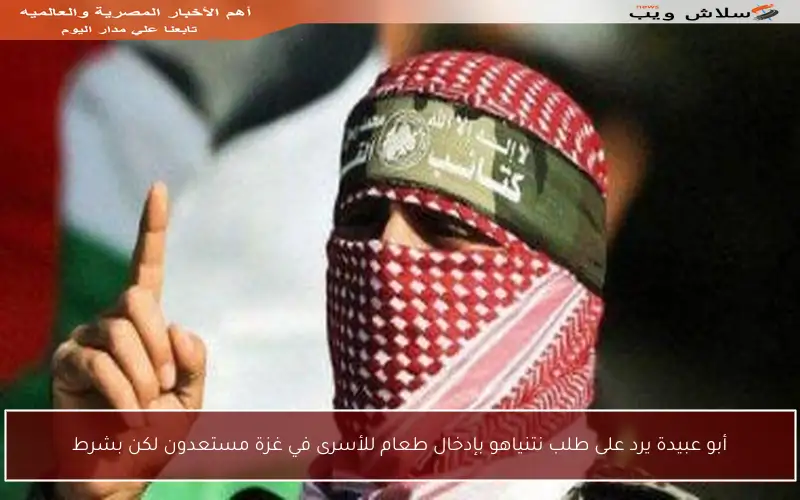 أبو عبيدة يرد على طلب نتنياهو بإدخال طعام للأسرى في غزة مستعدون لكن بشرط