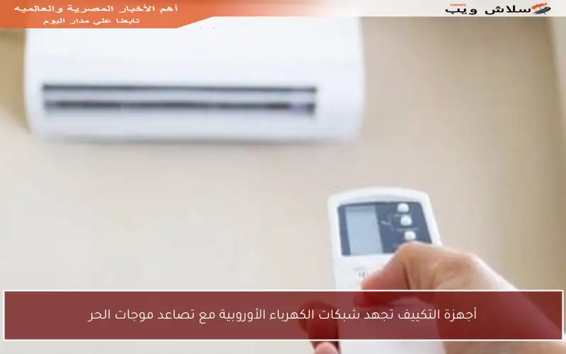 أجهزة التكييف تجهد شبكات الكهرباء الأوروبية مع تصاعد موجات الحر