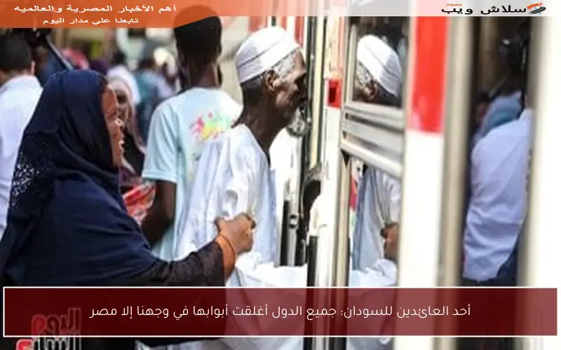 أحد العائدين للسودان: جميع الدول أغلقت أبوابها في وجهنا إلا مصر