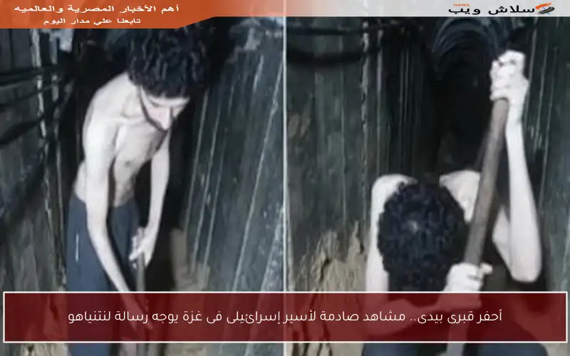أحفر قبرى بيدى.. مشاهد صادمة لأسير إسرائيلى فى غزة يوجه رسالة لنتنياهو