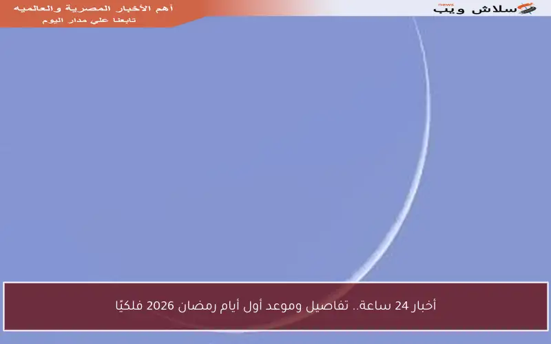 أخبار 24 ساعة.. تفاصيل وموعد أول أيام رمضان 2026 فلكيًا