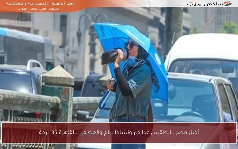 أخبار مصر.. الطقس غدا حار ونشاط رياح والعظمى بالقاهرة 35 درجة