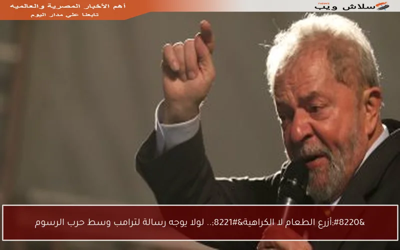 “أزرع الطعام لا الكراهية”.. لولا يوجه رسالة لترامب وسط حرب الرسوم