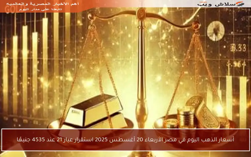 أسعار الذهب اليوم في مصر الأربعاء 20 أغسطس 2025 استقرار عيار 21 عند 4535 جنيهًا