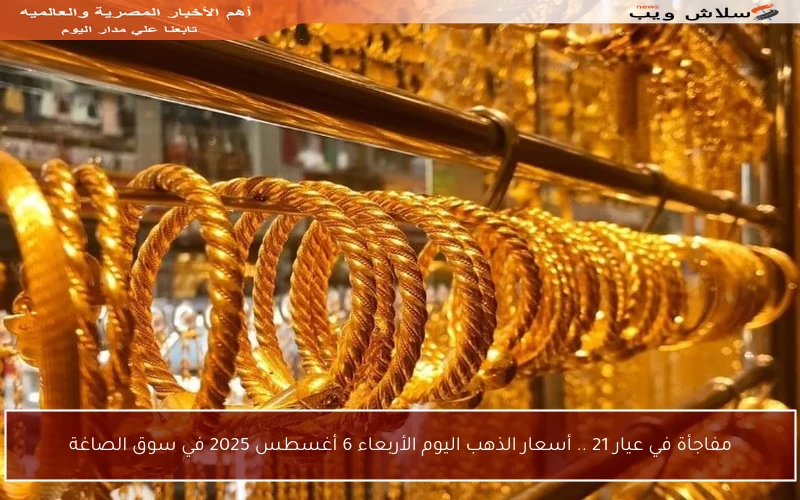 مفاجأة في عيار 21 .. أسعار الذهب اليوم الأربعاء 6 أغسطس 2025 في سوق الصاغة