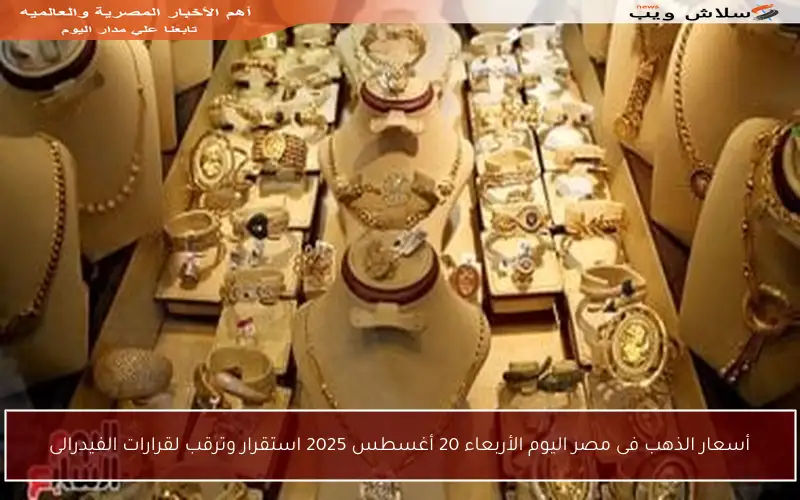 أسعار الذهب فى مصر اليوم الأربعاء 20 أغسطس 2025 استقرار وترقب لقرارات الفيدرالى