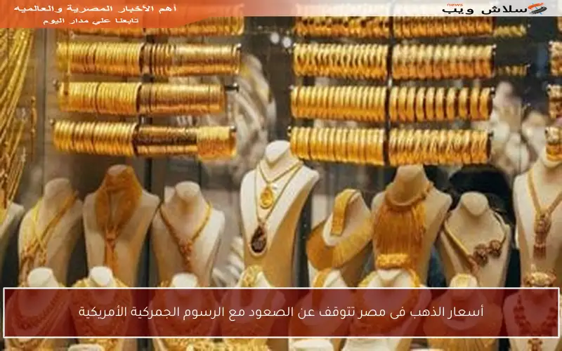 أسعار الذهب فى مصر تتوقف عن الصعود مع الرسوم الجمركية الأمريكية