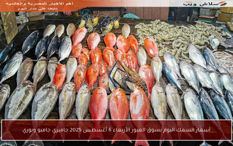 أسعار السمك اليوم بسوق العبور الأربعاء 6 أغسطس 2025 جامبري جامبو وبوري