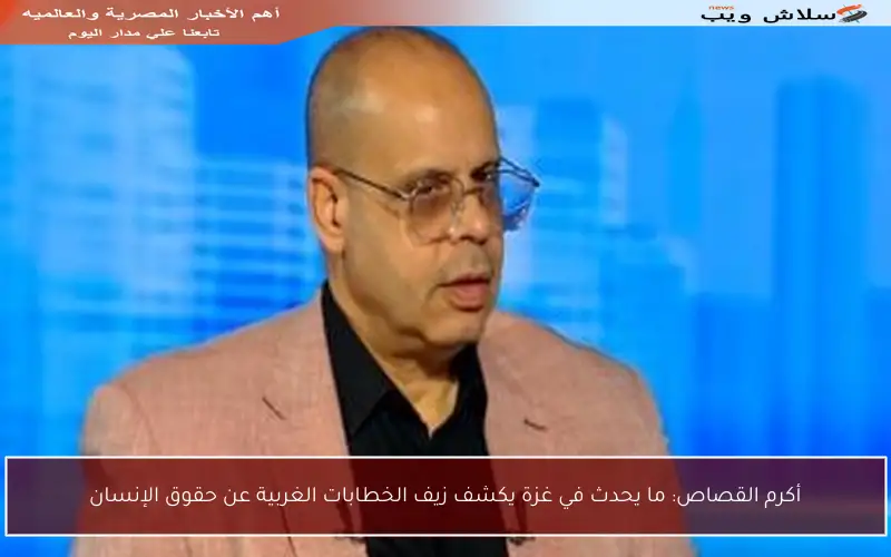 أكرم القصاص: ما يحدث في غزة يكشف زيف الخطابات الغربية عن حقوق الإنسان