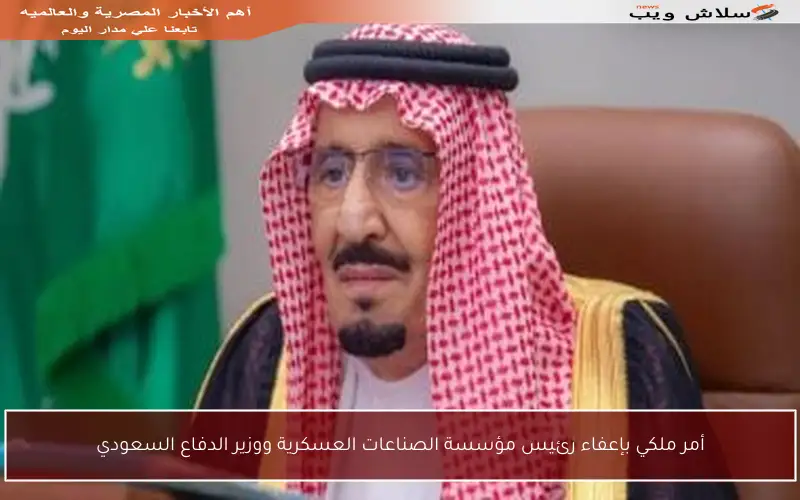 أمر ملكي بإعفاء رئيس مؤسسة الصناعات العسكرية ووزير الدفاع السعودي