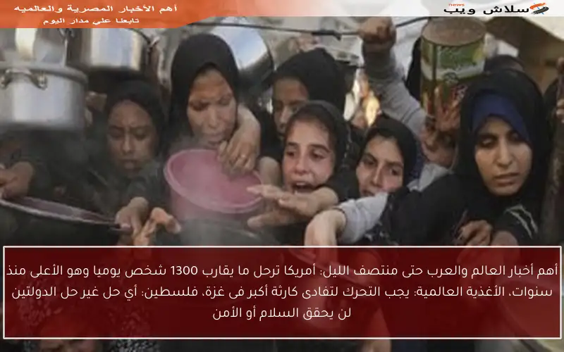 أهم أخبار العالم والعرب حتى منتصف الليل: أمريكا ترحل ما يقارب 1300 شخص يوميا وهو الأعلى منذ سنوات، الأغذية العالمية: يجب التحرك لتفادى كارثة أكبر فى غزة، فلسطين: أي حل غير حل الدولتين لن يحقق السلام أو الأمن