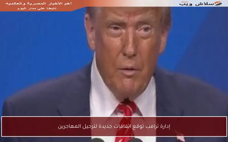 إدارة ترامب توقع اتفاقات جديدة لترحيل المهاجرين