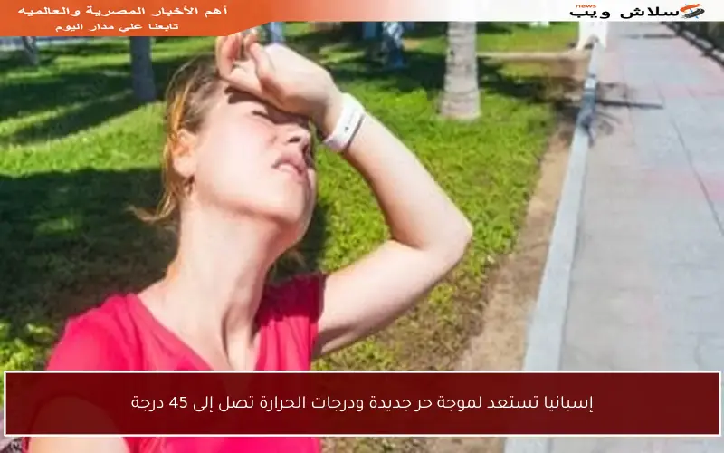 إسبانيا تستعد لموجة حر جديدة ودرجات الحرارة تصل إلى 45 درجة