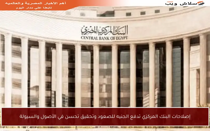 إصلاحات البنك المركزي تدفع الجنيه للصعود وتحقيق تحسن في الأصول والسيولة