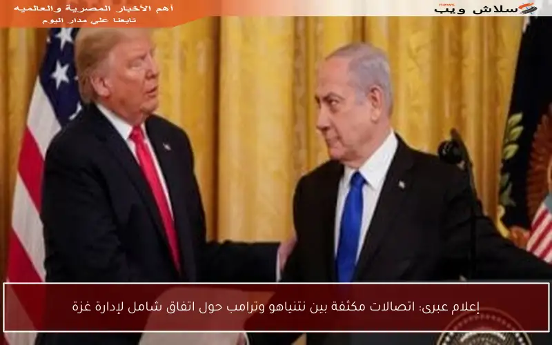 إعلام عبرى: اتصالات مكثفة بين نتنياهو وترامب حول اتفاق شامل لإدارة غزة