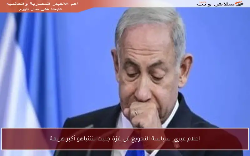إعلام عبرى: سياسة التجويع فى غزة جلبت لنتنياهو أكبر هزيمة