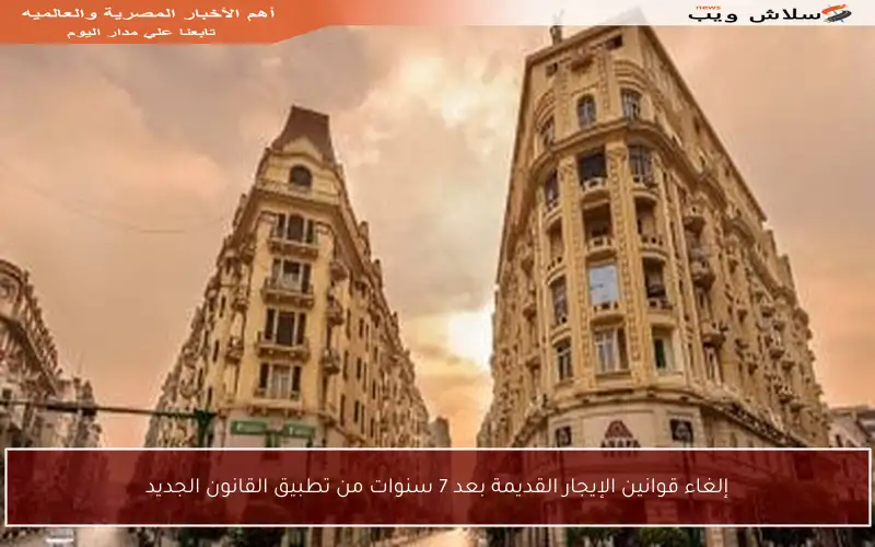 إلغاء قوانين الإيجار القديمة بعد 7 سنوات من تطبيق القانون الجديد