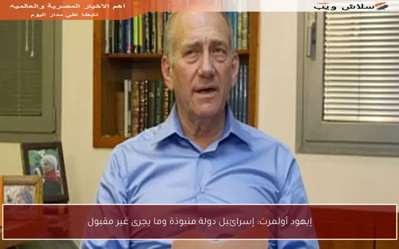 إيهود أولمرت: إسرائيل دولة منبوذة وما يجرى غير مقبول