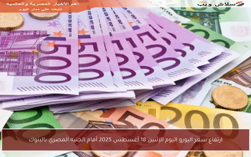 ارتفاع سعر اليورو اليوم الإثنين 18 أغسطس 2025 أمام الجنيه المصري بالبنوك
