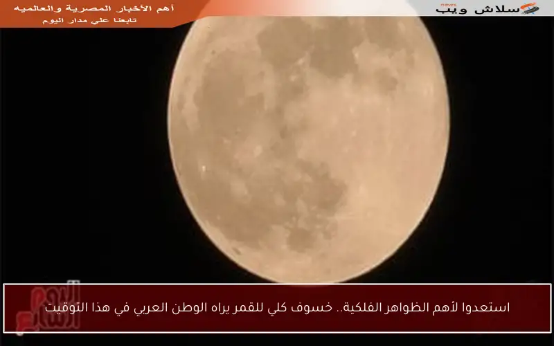 استعدوا لأهم الظواهر الفلكية.. خسوف كلي للقمر يراه الوطن العربي في هذا التوقيت